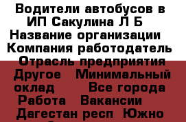 Водители автобусов в ИП Сакулина Л.Б › Название организации ­ Компания-работодатель › Отрасль предприятия ­ Другое › Минимальный оклад ­ 1 - Все города Работа » Вакансии   . Дагестан респ.,Южно-Сухокумск г.